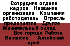 Сотрудник отдела кадров › Название организации ­ Компания-работодатель › Отрасль предприятия ­ Другое › Минимальный оклад ­ 23 000 - Все города Работа » Вакансии   . Алтайский край